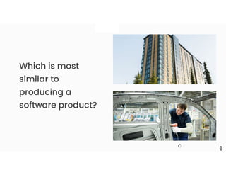 Which is most
similar to
producing a
software product?
+
6
C
 