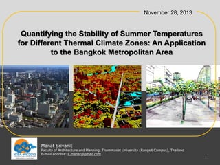 November 28, 2013

Quantifying the Stability of Summer Temperatures
for Different Thermal Climate Zones: An Application
to the Bangkok Metropolitan Area

Manat Srivanit

Faculty of Architecture and Planning, Thammasat University (Rangsit Campus), Thailand
E-mail address: s.manat@gmail.com

1

 