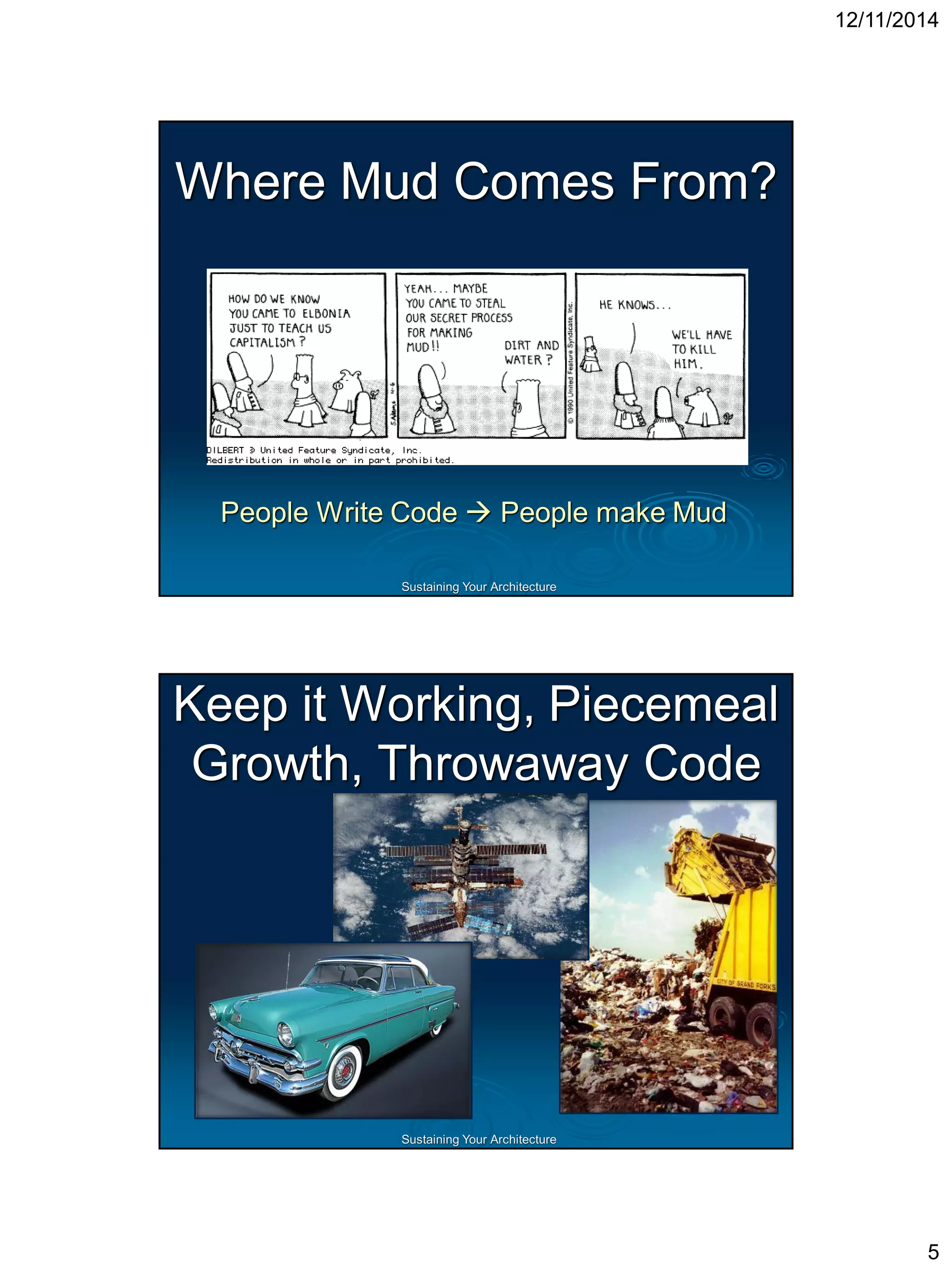 Sustaining Your ArchitectureBig Ball of MudAlias: Shantytown, Spaghetti CodeA BIG BALL OF MUD is haphazardly structured, sprawling, sloppy, duct-tape and bailing wire, spaghetti code jungle… The de-facto standard software architecture. Whyis the gap between what we preachandwhat we practiceso large? We preach we want to build high quality systems but why are BBoMsso prevalent?  