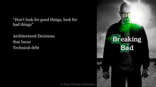 Breaking Bad
“Don’t look for good things, look for
bad things”
Architectural Decisions
that Incur
Technical debt
| 35
© Sony Pictures Television
 