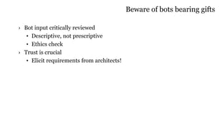 Beware of bots bearing gifts
› Bot input critically reviewed
• Descriptive, not prescriptive
• Ethics check
› Trust is crucial
• Elicit requirements from architects!
 