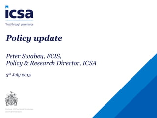 Policy update
Peter Swabey, FCIS,
Policy & Research Director, ICSA
3rd
July 2015
 