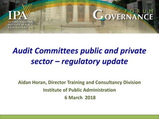 Audit Committees public and private
sector – regulatory update
Aidan Horan, Director Training and Consultancy Division
Institute of Public Administration
6 March 2018
 