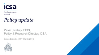 Policy update
Peter Swabey, FCIS,
Policy & Research Director, ICSA
Essex Branch - 22nd March 2016
 