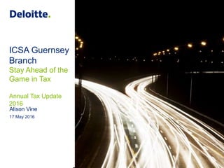 ICSA Guernsey
Branch
Stay Ahead of the
Game in Tax
Annual Tax Update
2016
Alison Vine
17 May 2016
 