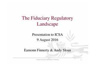 The Fiduciary Regulatory
Landscape
Presentation to ICSA
9 August 2016
Eamonn Finnerty & Andy Sloan
Copyright of Guernsey Financial Services Commission 1
 
