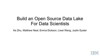 Build an Open Source Data Lake
For Data Scientists
Ke Zhu, Matthew Neal, Emma Dickson, Liwei Wang, Justin Eyster
 