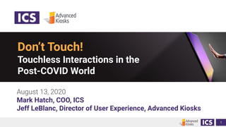 Mark Hatch, COO, ICS
Jeff LeBlanc, Director of User Experience, Advanced Kiosks
1
Don’t Touch!
Touchless Interactions in the
Post-COVID World
 