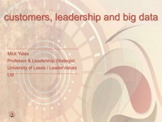mick yates - 1
customers,
leadership
and
big data
Mick Yates
Professor & Leadership Strategist
University of Leeds / LeaderValues
 