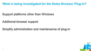 6
What is being investigated for the Notes Browser Plug-in?
Support platforms other than Windows
Additional browser support
Simplify administration and maintenance of plug-in
 