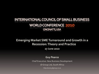 International Council of Small Business World Conference  2010Cincinatti, USA Emerging Market SME Turnaround and Growth in a Recession: Theory and Practice 27 June 2010 Guy Pearce Chief Executive: New Business Development JD Group Ltd, South Africa http://www.jdgroup.co.za 