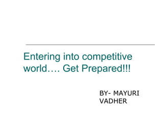 Entering into competitive
world…. Get Prepared!!!
BY- MAYURI
VADHER
 