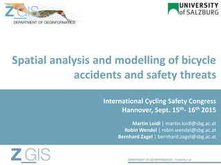 Spatial analysis and modelling of bicycle
accidents and safety threats
Martin Loidl | martin.loidl@sbg.ac.at
Robin Wendel | robin.wendel@sbg.ac.at
Bernhard Zagel | bernhard.zagel@sbg.ac.at
International Cycling Safety Congress
Hannover, Sept. 15th- 16th 2015
 