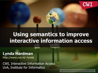 Using semantics to improve
     interactive information access

Lynda Hardman
http://www.cwi.nl/~lynda

CWI, Interactive Information Access
UvA, Institute for Informatics
                                      http://www.flickr.com/photos/iboy/4528401870/
 