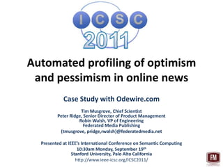 Automated profiling of optimism and pessimism in online news Case Study with Odewire.com Tim Musgrove, Chief ScientistPeter Ridge, Senior Director of Product ManagementRobin Walsh, VP of EngineeringFederated Media Publishing {tmusgrove, pridge,rwalsh}@federatedmedia.net Presented at IEEE’s International Conference on Semantic Computing 10:30am Monday, September 19thStanford University, Palo Alto California http://www.ieee-icsc.org/ICSC2011/ 