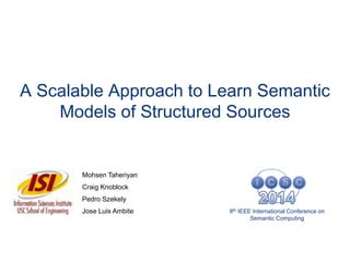 A Scalable Approach to Learn Semantic
Models of Structured Sources
Mohsen Taheriyan
Craig Knoblock
Pedro Szekely
Jose Luis Ambite 8th IEEE International Conference on
Semantic Computing
 