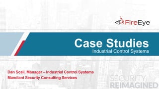 1 Copyright © 2014, FireEye, Inc. All rights reserved.
Case StudiesIndustrial Control Systems
Dan Scali, Manager – Industrial Control Systems
Mandiant Security Consulting Services
 