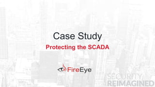 10 Copyright © 2014, FireEye, Inc. All rights reserved.
Case Study
Protecting the SCADA
 