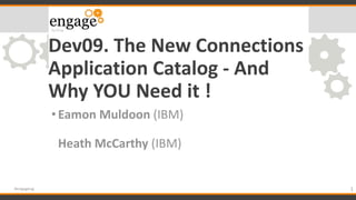 Dev09. The New Connections
Application Catalog - And
Why YOU Need it !
•Eamon Muldoon (IBM)
Heath McCarthy (IBM)
1#engageug
 