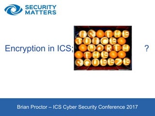 Brian Proctor – ICS Cyber Security Conference 2017
Encryption in ICS; ?
 