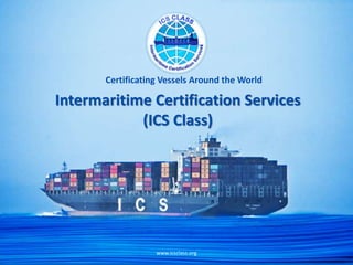 Intermaritime Certification Services
(ICS Class)
Certificating Vessels Around the World
www.icsclass.org
 