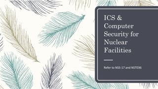 ICS &
Computer
Security for
Nuclear
Facilities
Refer to NSS-17 and NST036
 