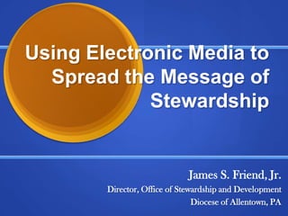 Using Electronic Media to Spread the Message of Stewardship James S. Friend, Jr. Director, Office of Stewardship and Development Diocese of Allentown, PA 