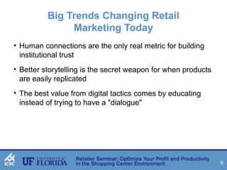 6 
Big Trends Changing Retail 
Marketing Today 
• Human connections are the only real metric for building 
institutional trust 
• Better storytelling is the secret weapon for when products 
are easily replicated 
• The best value from digital tactics comes by educating 
instead of trying to have a "dialogue" 
 