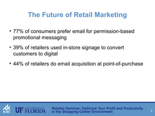 7 
The Future of Retail Marketing 
• 77% of consumers prefer email for permission-based 
promotional messaging 
• 39% of retailers used in-store signage to convert 
customers to digital 
• 44% of retailers do email acquisition at point-of-purchase 
 