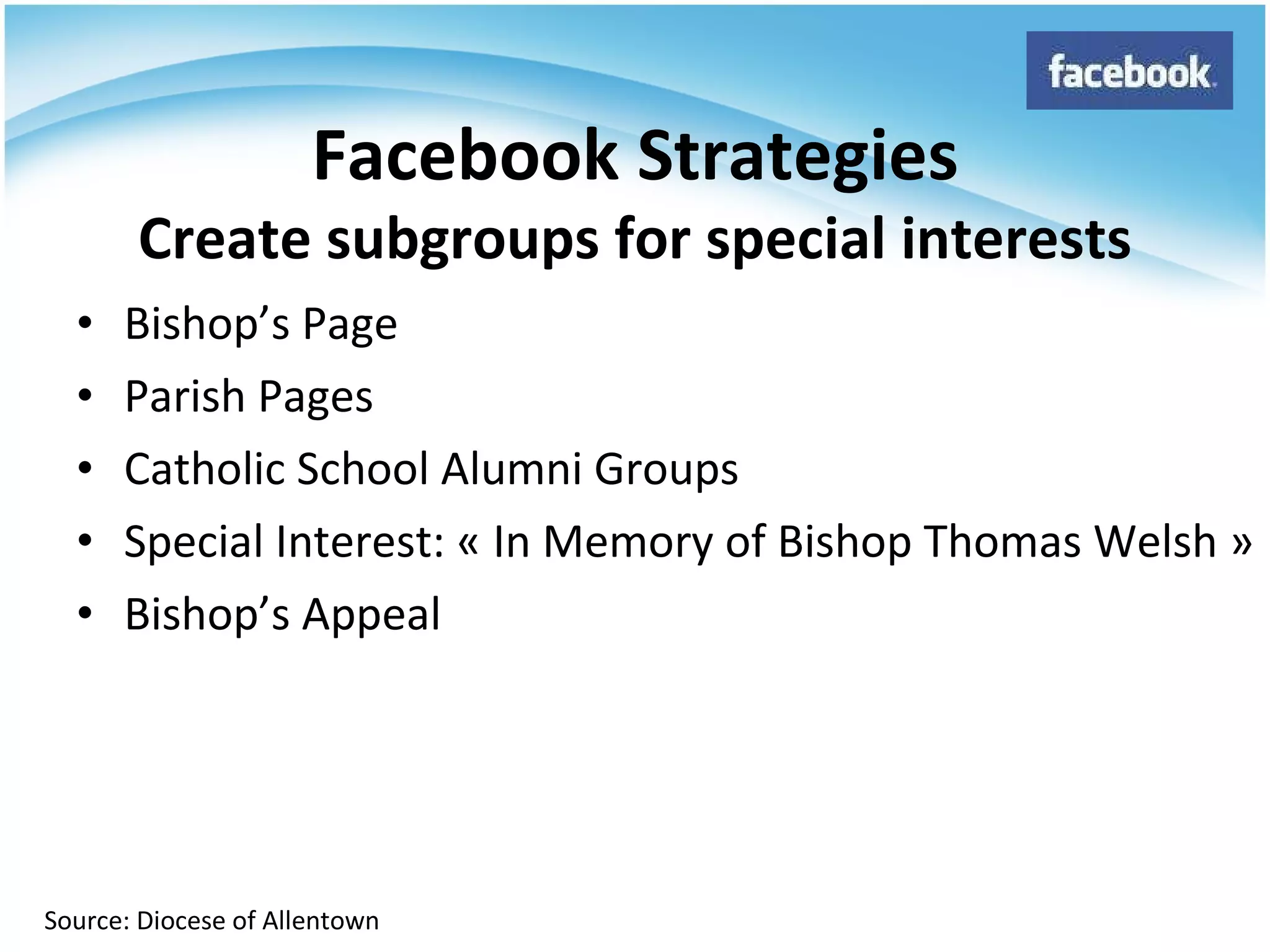 Bishop’s Page Parish Pages Catholic School Alumni Groups Special Interest: « In Memory of Bishop Thomas Welsh » Bishop’s Appeal Facebook Strategies Create subgroups for special interests Source: Diocese of Allentown 