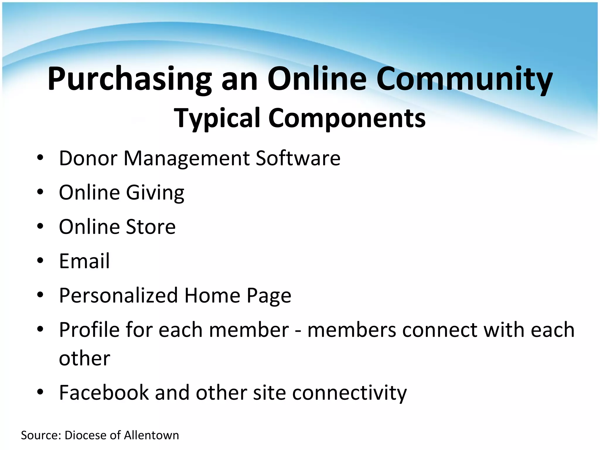 Donor Management Software Online Giving Online Store Email Personalized Home Page Profile for each member - members connect with each other Facebook and other site connectivity Purchasing an Online Community Typical Components Source: Diocese of Allentown 
