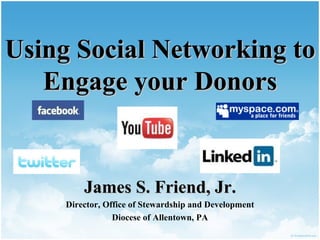 Using Social Networking to Engage your Donors James S. Friend, Jr. Director, Office of Stewardship and Development Diocese of Allentown, PA 