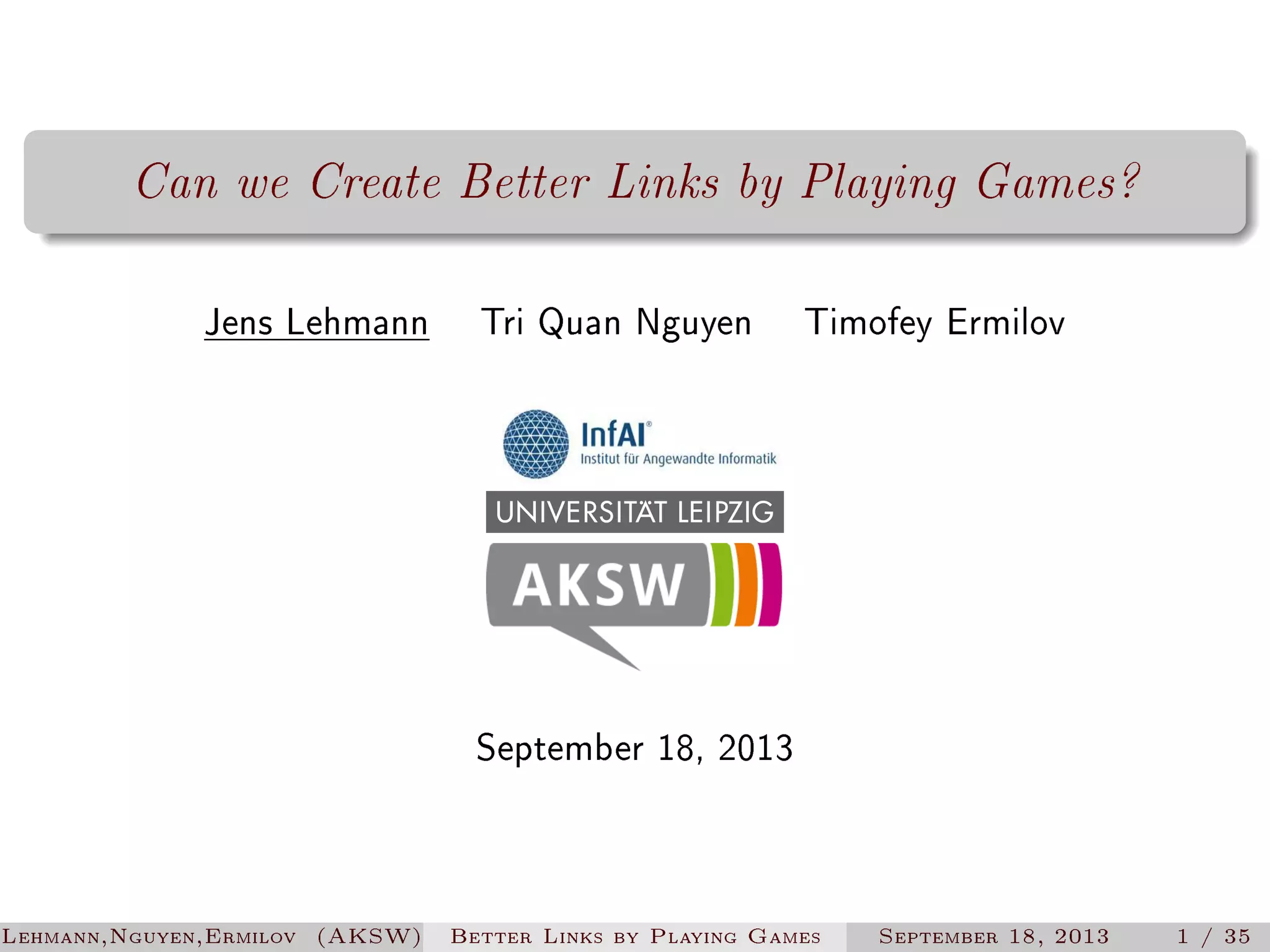 Can we Create Better Links by Playing Games?
Jens Lehmann

Tri Quan Nguyen

Timofey Ermilov

September 18, 2013

Lehmann,Nguyen,Ermilov (AKSW)

Better Links by Playing Games

September 18, 2013

1 / 35

 