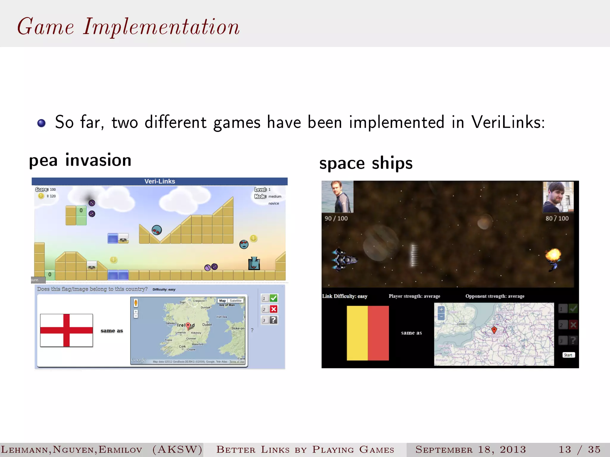 Game Implementation
So far, two dierent games have been implemented in VeriLinks:

pea invasion

Lehmann,Nguyen,Ermilov (AKSW)

space ships

Better Links by Playing Games

September 18, 2013

13 / 35

 