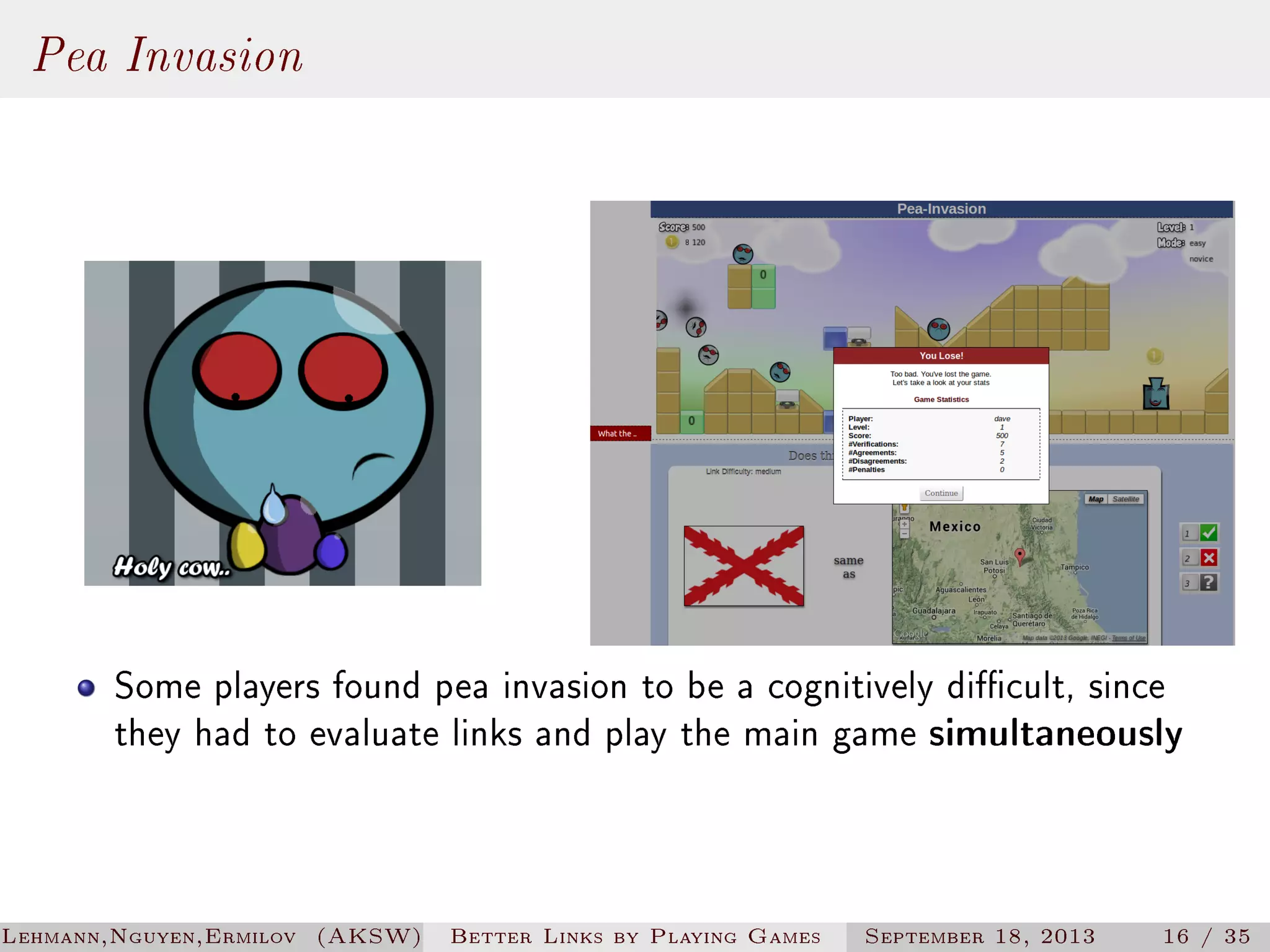 Pea Invasion

Some players found pea invasion to be a cognitively dicult, since
they had to evaluate links and play the main game simultaneously

Lehmann,Nguyen,Ermilov (AKSW)

Better Links by Playing Games

September 18, 2013

16 / 35

 