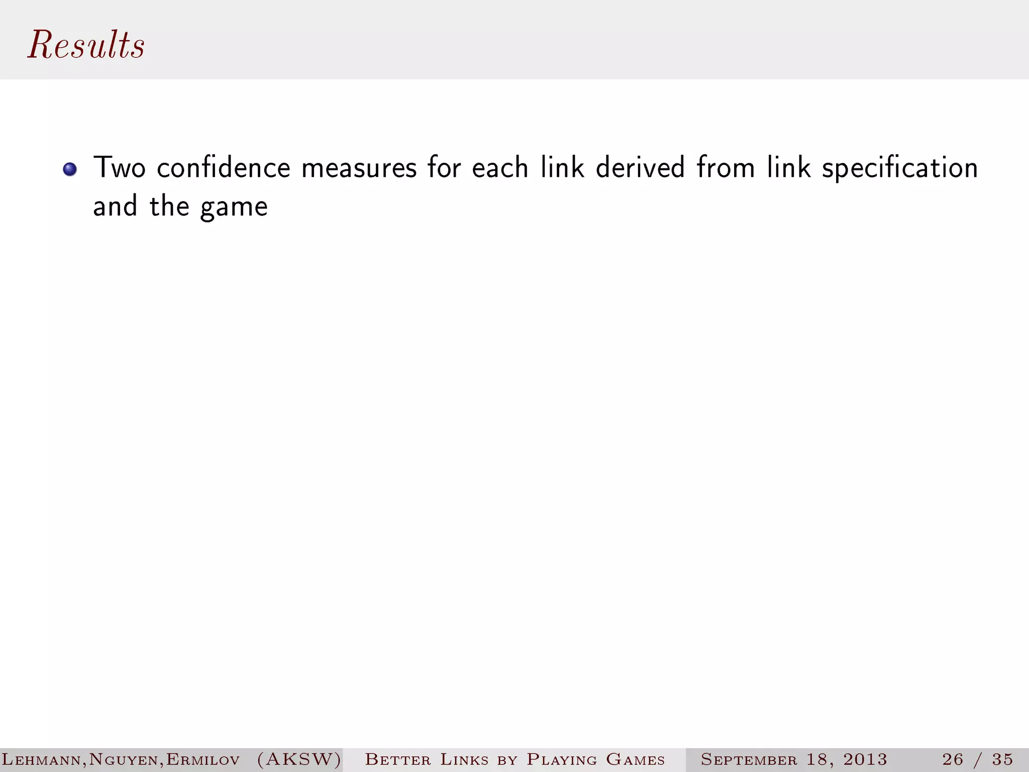 Results
Two condence measures for each link derived from link specication
and the game

Lehmann,Nguyen,Ermilov (AKSW)

Better Links by Playing Games

September 18, 2013

26 / 35

 