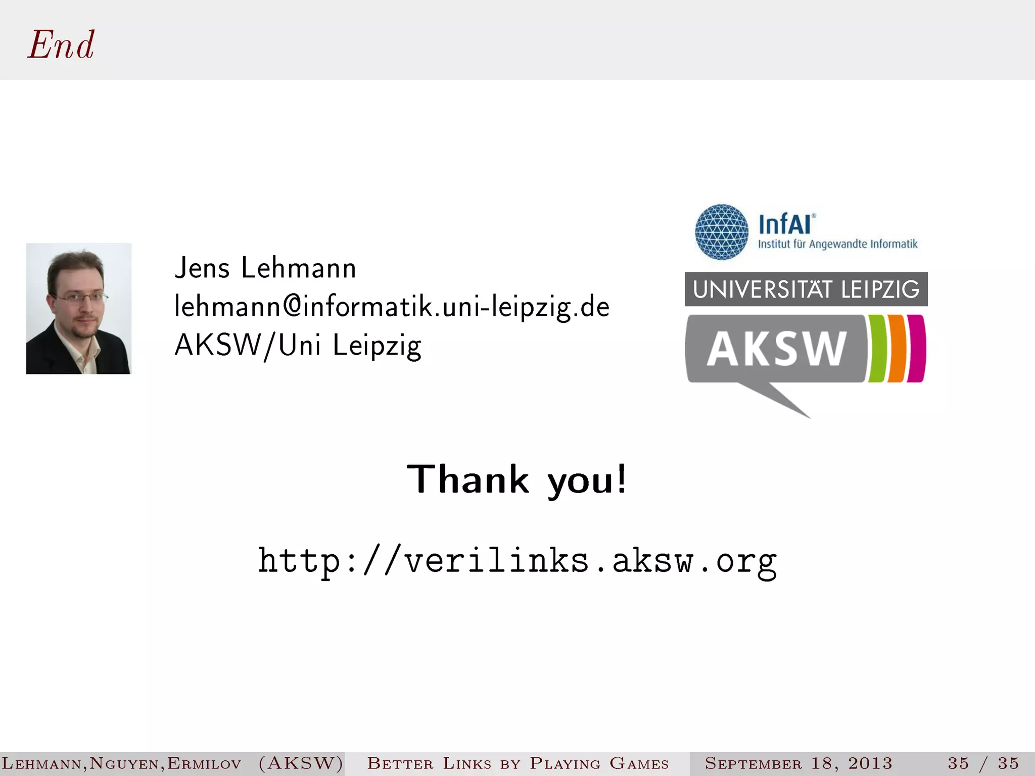 End
Jens Lehmann
lehmann@informatik.uni-leipzig.de
AKSW/Uni Leipzig

Thank you!

http://verilinks.aksw.org

Lehmann,Nguyen,Ermilov (AKSW)

Better Links by Playing Games

September 18, 2013

35 / 35

 