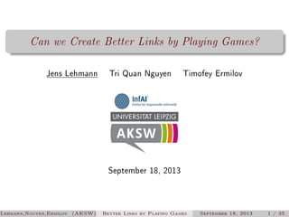 Can we Create Better Links by Playing Games?
Jens Lehmann

Tri Quan Nguyen

Timofey Ermilov

September 18, 2013

Lehmann,Nguyen,Ermilov (AKSW)

Better Links by Playing Games

September 18, 2013

1 / 35

 