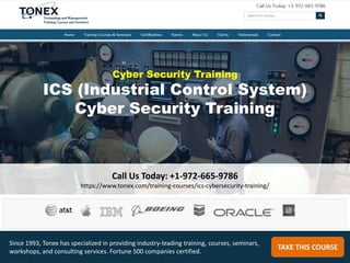 Cyber Security Training
ICS (Industrial Control System)
Cyber Security Training
Call Us Today: +1-972-665-9786
https://www.tonex.com/training-courses/ics-cybersecurity-training/
TAKE THIS COURSE
Since 1993, Tonex has specialized in providing industry-leading training, courses, seminars,
workshops, and consulting services. Fortune 500 companies certified.
 