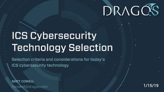 ICS Cybersecurity
Technology Selection
Selection criteria and considerations for today’s
ICS cybersecurity technology
MATT COWELL
mcowell@dragos.com 1/15/19
 