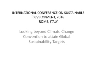 INTERNATIONAL CONFERENCE ON SUSTAINABLE
DEVELOPMENT, 2016
ROME, ITALY
Looking beyond Climate Change
Convention to attain Global
Sustainability Targets
 