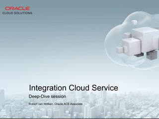 Deep-Dive session
Robert van Mölken, Oracle ACE Associate
Integration Cloud Service
 