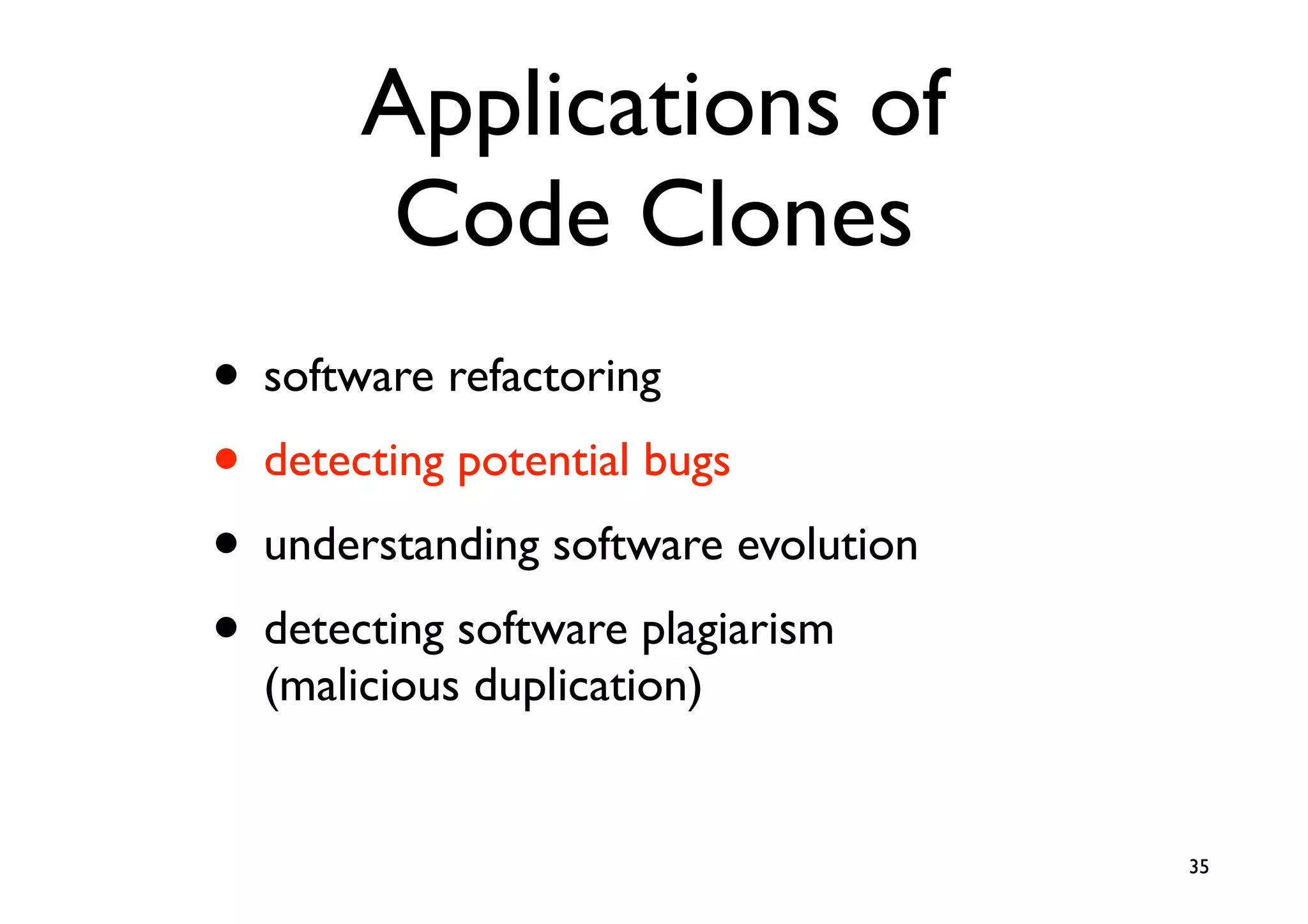 Applications of
        Code Clones
• software refactoring
• detecting potential bugs
• understanding software evolution
• detecting software plagiarism
  (malicious duplication)


                                     35
 
