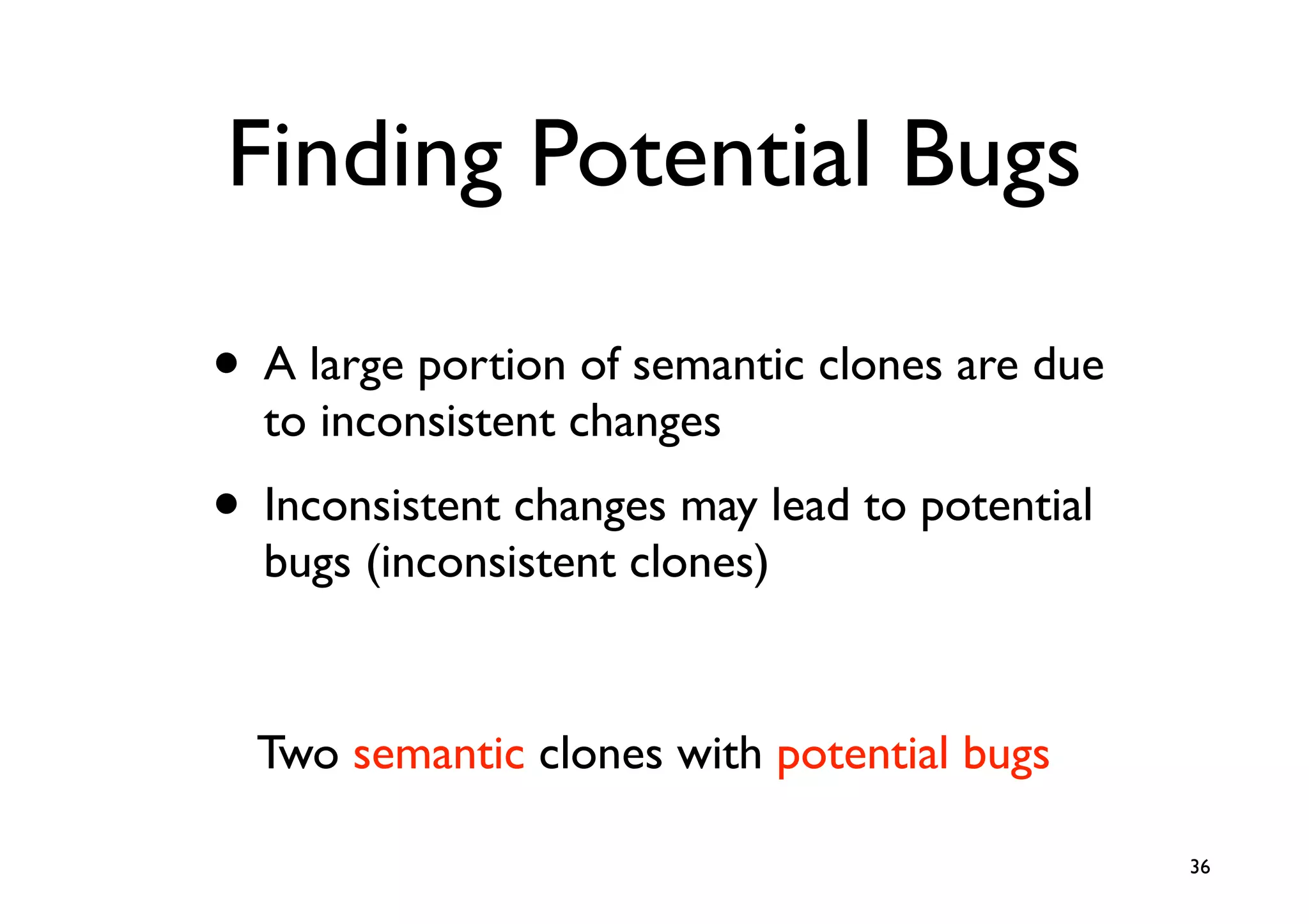 Finding Potential Bugs

• A large portion of semantic clones are due
  to inconsistent changes
• Inconsistent changes may lead to potential
  bugs (inconsistent clones)


  Two semantic clones with potential bugs

                                               36
 