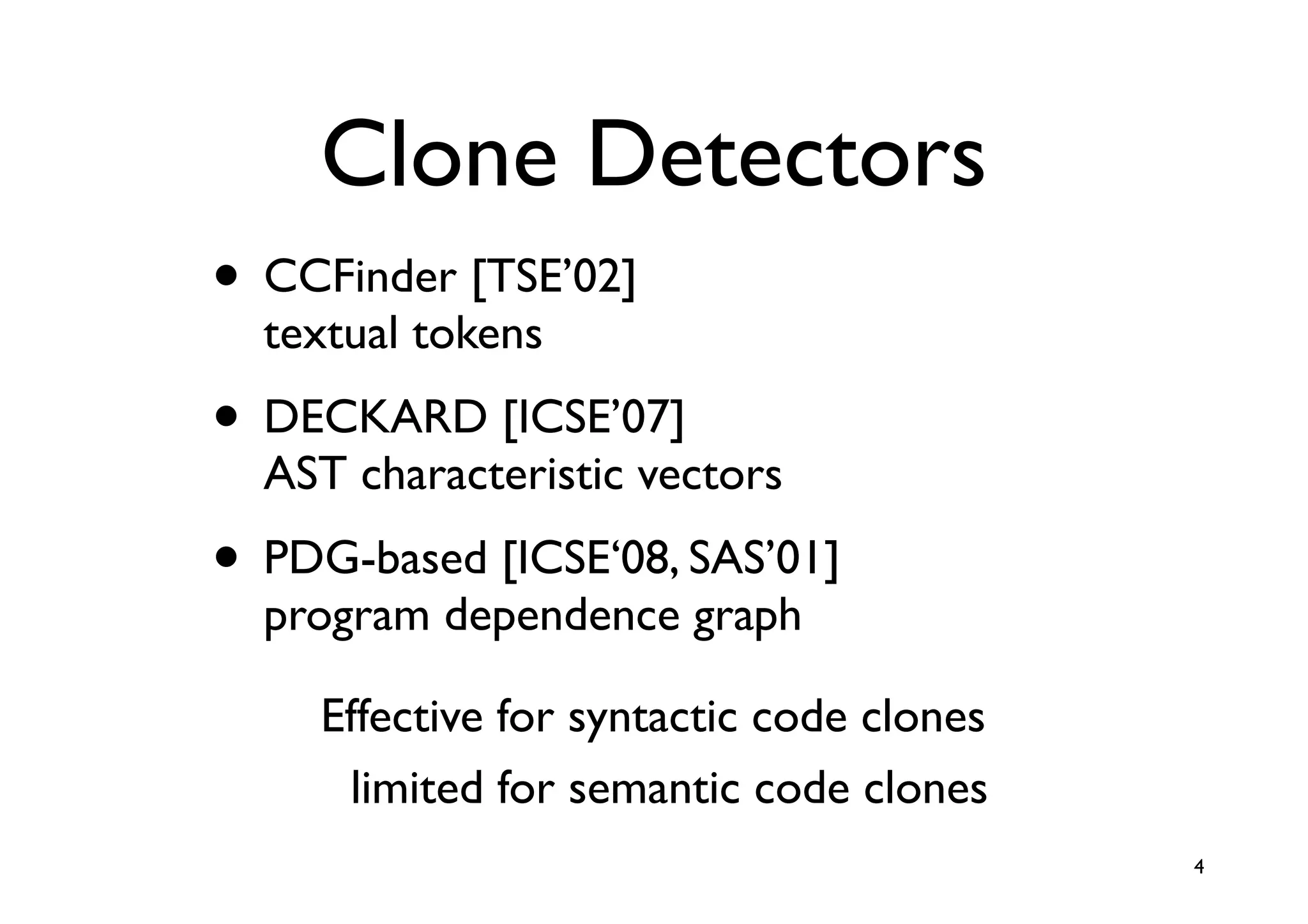 Clone Detectors
• CCFinder [TSE’02]
  textual tokens
• DECKARD [ICSE’07]
  AST characteristic vectors
• PDG-based [ICSE‘08, SAS’01]
  program dependence graph

     Effective for syntactic code clones
      limited for semantic code clones
                                           4
 