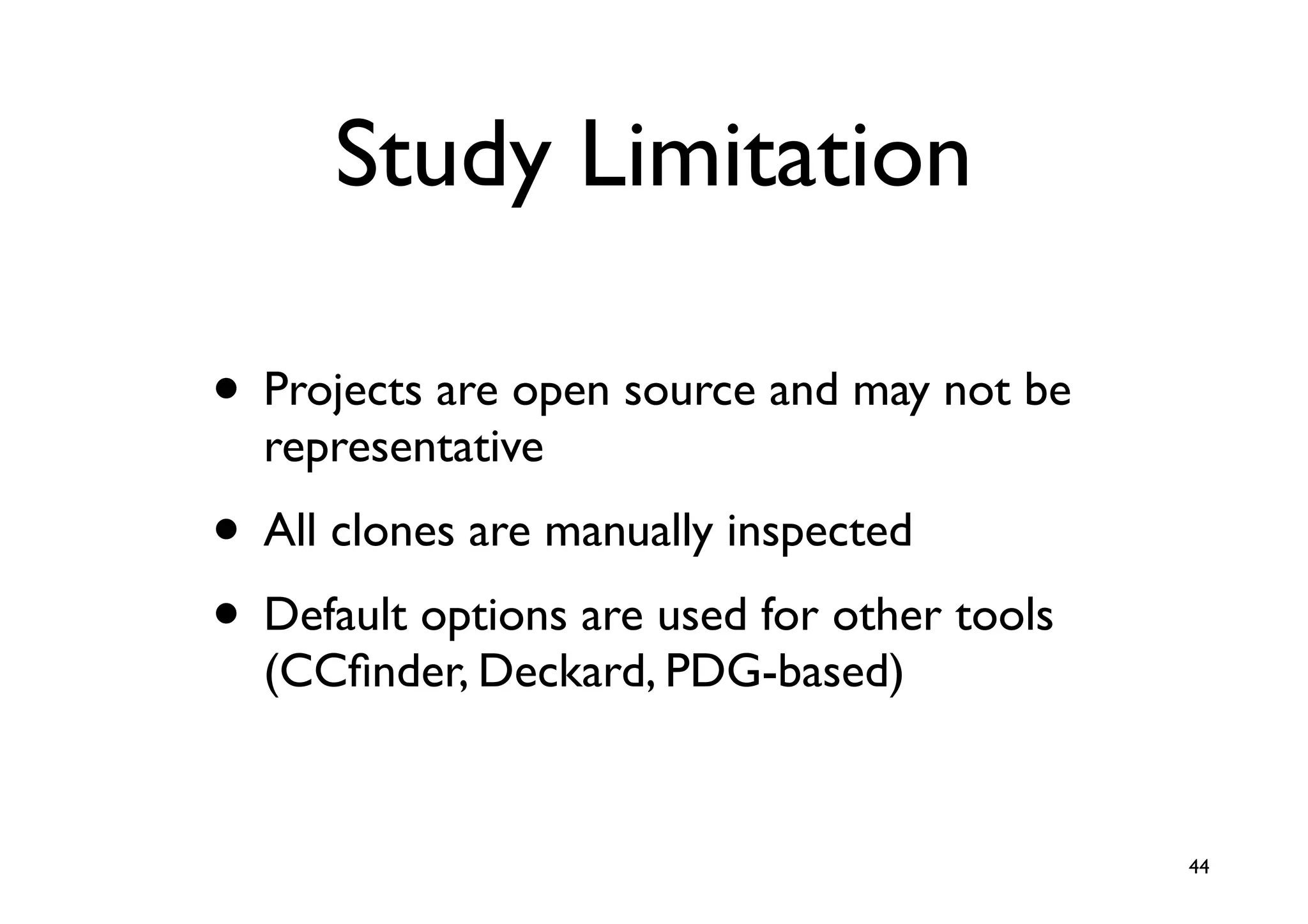 Study Limitation

• Projects are open source and may not be
  representative
• All clones are manually inspected
• Default options are used for other tools
  (CCﬁnder, Deckard, PDG-based)


                                             44
 