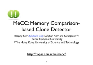 MeCC: Memory Comparison-
  based Clone Detector
Heejung Kim1,Yungbum Jung1, Sunghun Kim2, and Kwangkeun Yi1
             Seoul National University
               1

2 The Hong Kong University of Science and Technology




            http://ropas.snu.ac.kr/mecc/

                             1
 