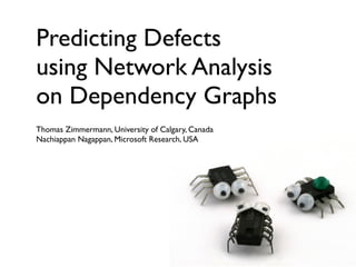 Predicting Defects
using Network Analysis
on Dependency Graphs
Thomas Zimmermann, University of Calgary, Canada
Nachiappan Nagappan, Microsoft Research, USA
