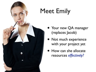 Meet Emily

  • Your new QA manager
    (replaces Jacob)
  • Not much experience
    with your project yet
  • How can she allocate
    resources effectively?