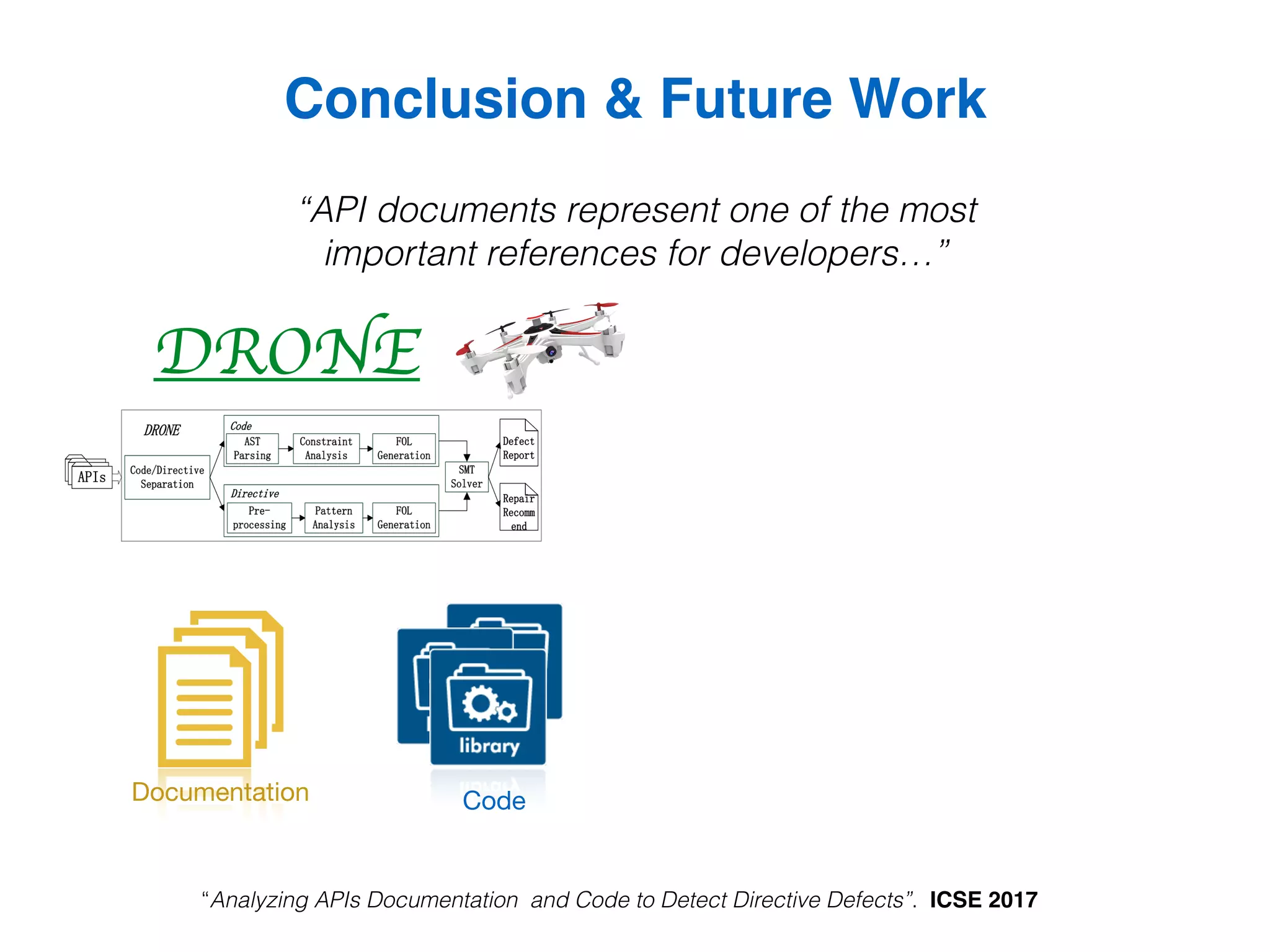 Conclusion & Future Work
Documentation Code
“API documents represent one of the most
important references for developers…”
“Analyzing APIs Documentation and Code to Detect Directive Defects”. ICSE 2017
DRONE
 